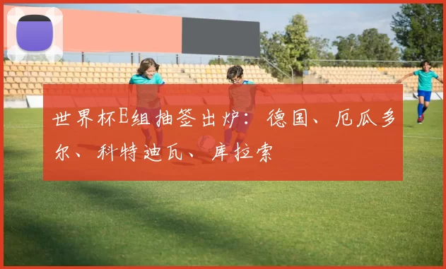 世界杯E组抽签出炉：德国、厄瓜多尔、科特迪瓦、库拉索