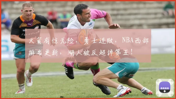 火箭有惊无险，勇士连败，NBA西部排名更新，湖人被反超掉第五！