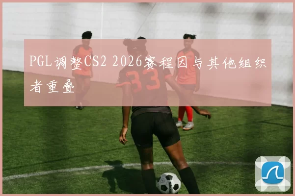 PGL调整CS2 2026赛程因与其他组织者重叠