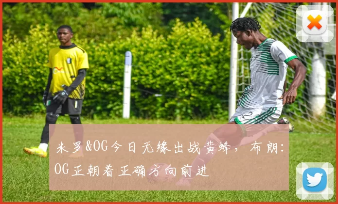 米罗&OG今日无缘出战黄蜂，布朗：OG正朝着正确方向前进