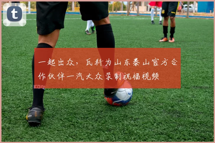 一起出众，瓦科为山东泰山官方合作伙伴一汽大众录制祝福视频