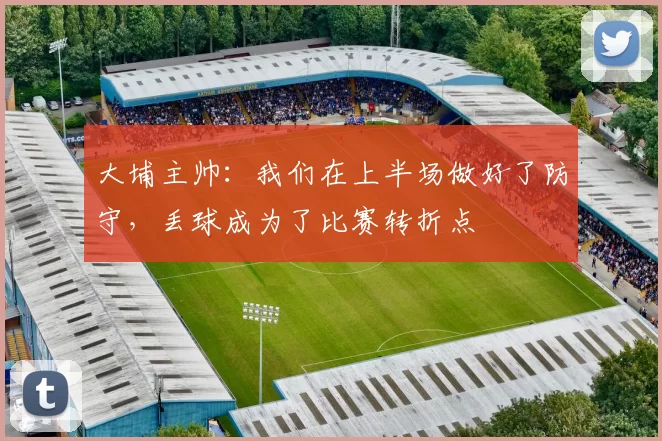 大埔主帅：我们在上半场做好了防守，丢球成为了比赛转折点