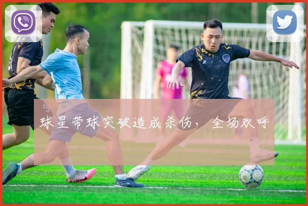 球星带球突破造成杀伤，全场欢呼