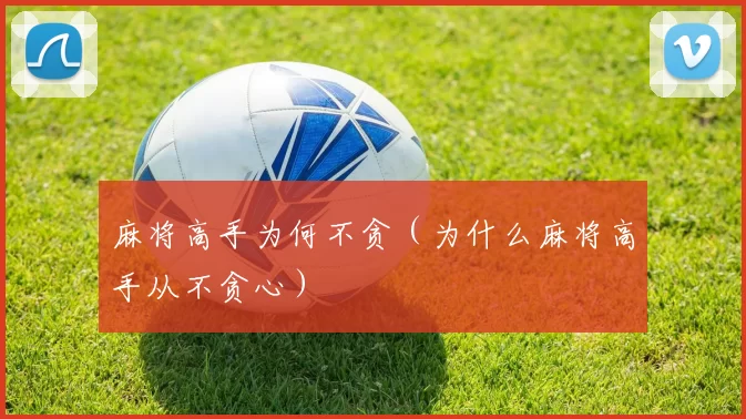 麻将高手为何不贪（为什么麻将高手从不贪心）