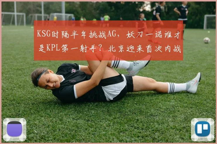 KSG时隔半年挑战AG，妖刀一诺谁才是KPL第一射手？北京迎来首次内战！