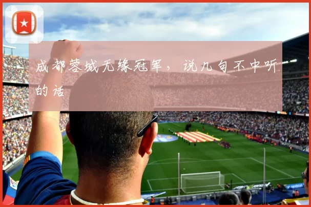 成都蓉城无缘冠军，说几句不中听的话