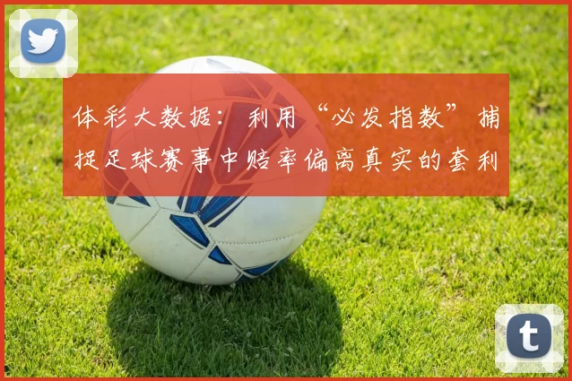 体彩大数据：利用“必发指数”捕捉足球赛事中赔率偏离真实的套利机会。（体彩大数据：借助必发指数识别足球赔率错价套利机会）
