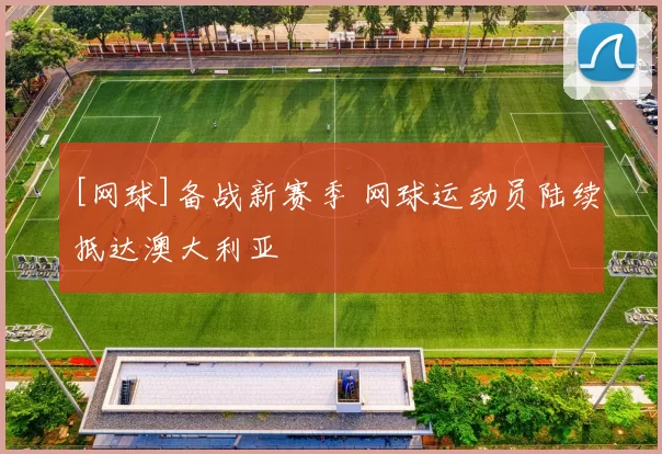 [网球]备战新赛季 网球运动员陆续抵达澳大利亚