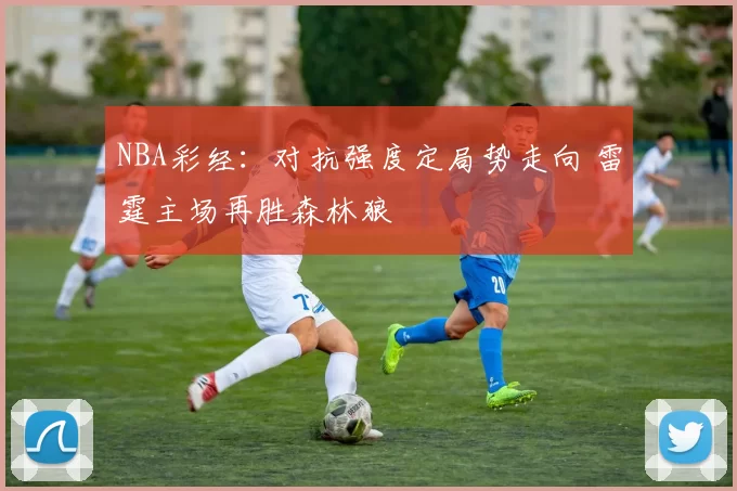 NBA彩经：对抗强度定局势走向 雷霆主场再胜森林狼