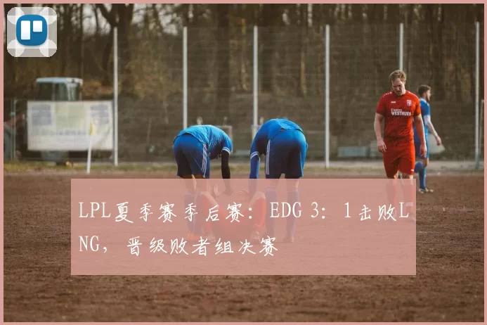 LPL夏季赛季后赛：EDG 3：1击败LNG，晋级败者组决赛
