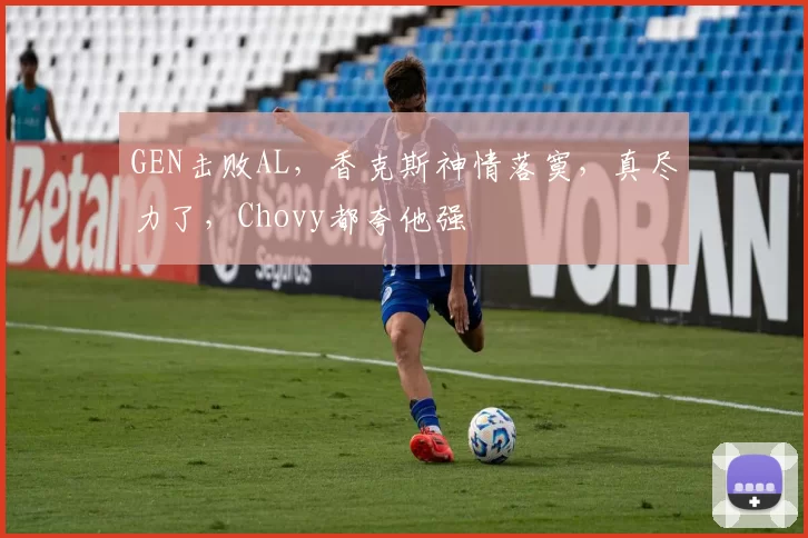 GEN击败AL，香克斯神情落寞，真尽力了，Chovy都夸他强