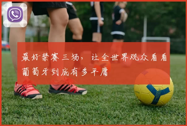 最好禁赛三场，让全世界观众看看葡萄牙到底有多平庸