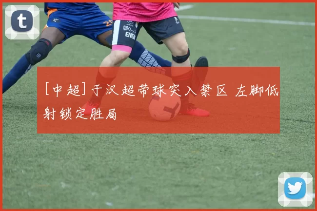 [中超]于汉超带球突入禁区 左脚低射锁定胜局