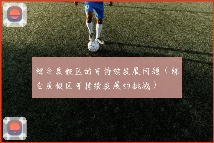 综合度假区的可持续发展问题（综合度假区可持续发展的挑战）