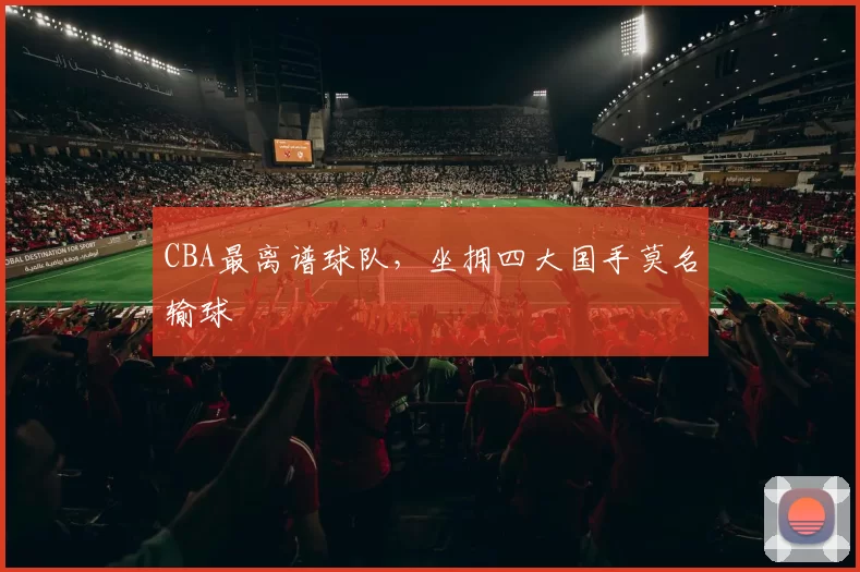 CBA最离谱球队，坐拥四大国手莫名输球