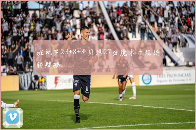 班凯罗23+8+8 贝恩27分魔术主场逆转鹈鹕