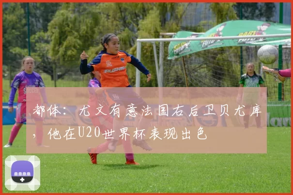 都体：尤文有意法国右后卫贝尤库，他在U20世界杯表现出色