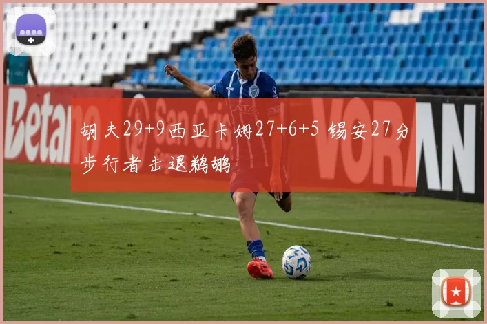 胡夫29+9西亚卡姆27+6+5 锡安27分步行者击退鹈鹕