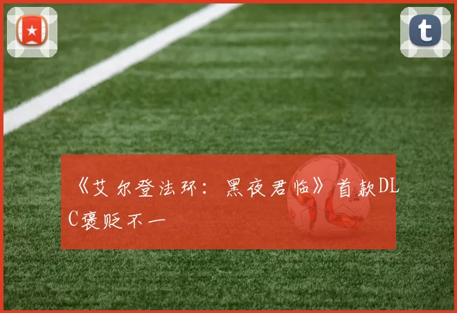 《艾尔登法环：黑夜君临》首款DLC褒贬不一