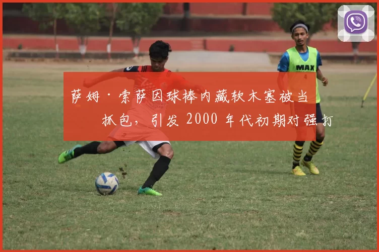 萨姆·索萨因球棒内藏软木塞被当场抓包，引发 2000 年代初期对强打者的全面质疑