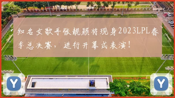 知名女歌手张靓颖将现身2023LPL春季总决赛，进行开幕式表演！