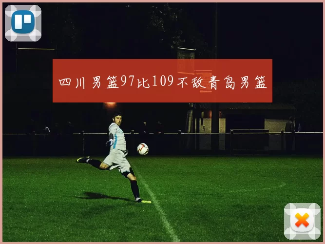 四川男篮97比109不敌青岛男篮