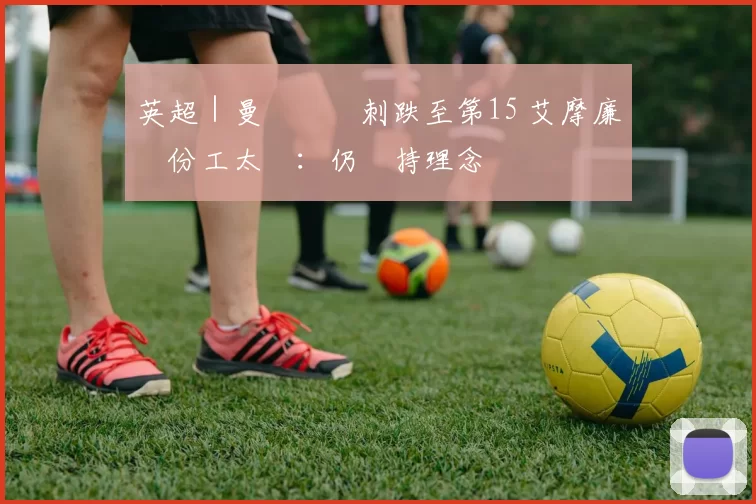 英超｜曼聯負熱刺跌至第15 艾摩廉嘆份工太難：仍堅持理念