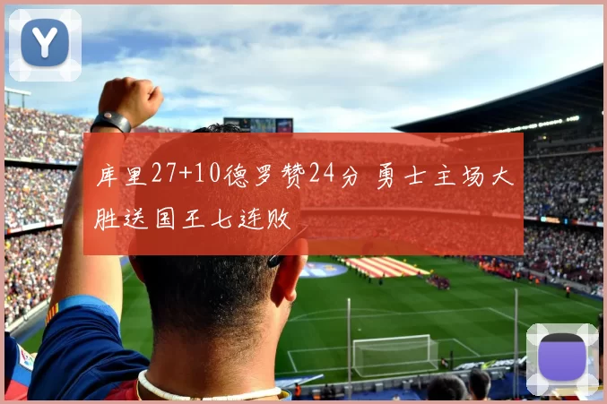 库里27+10德罗赞24分 勇士主场大胜送国王七连败