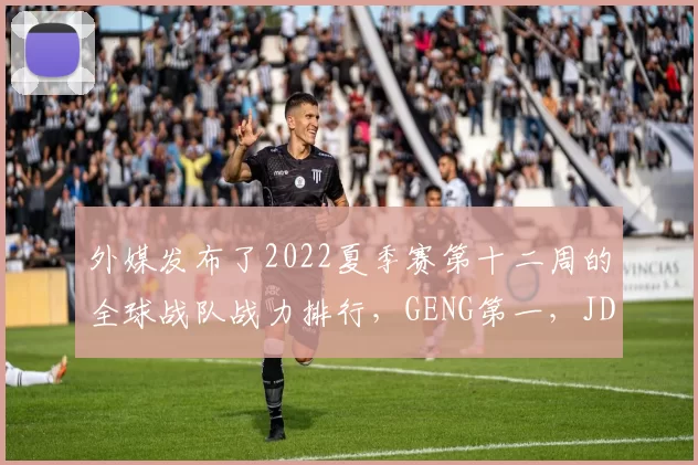 外媒发布了2022夏季赛第十二周的全球战队战力排行，GENG第一，JDG第二