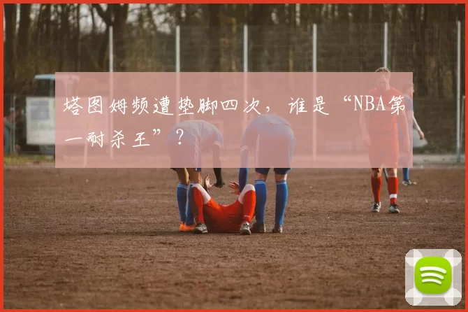 塔图姆频遭垫脚四次，谁是“NBA第一耐杀王”？