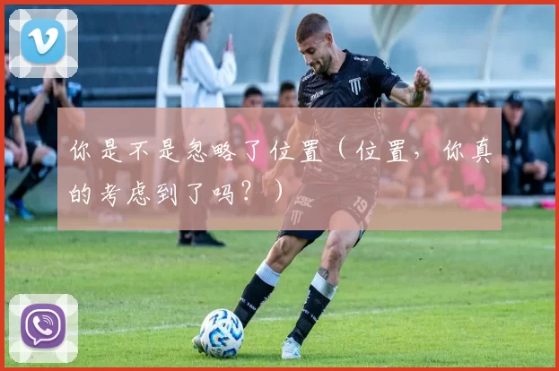 你是不是忽略了位置（位置，你真的考虑到了吗？）