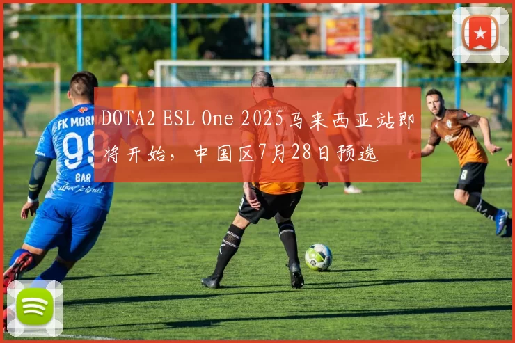 DOTA2 ESL One 2025马来西亚站即将开始，中国区7月28日预选