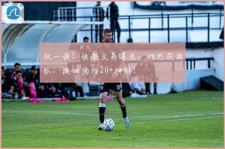 仅一夜！快船交易曝光，祖巴茨离队，换回场均20+神射！