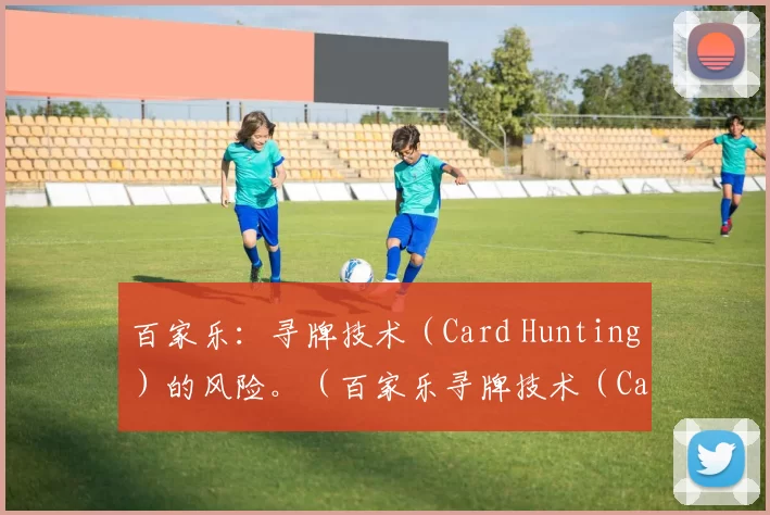 百家乐：寻牌技术（Card Hunting）的风险。（百家乐寻牌技术（Card Hunting）潜在风险解析）