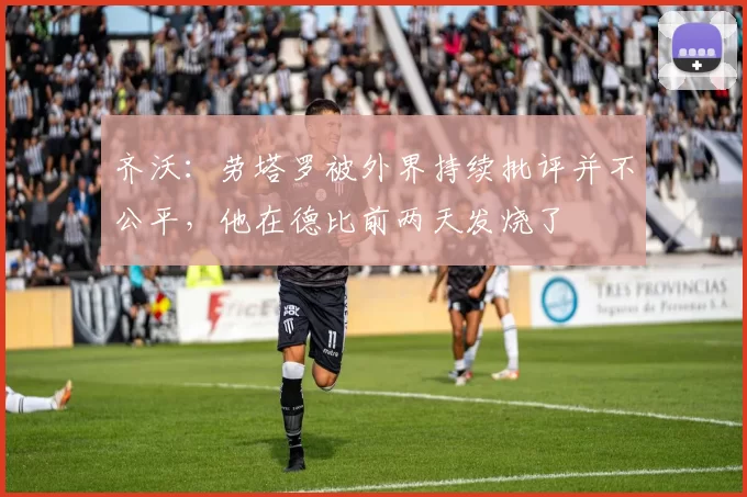齐沃：劳塔罗被外界持续批评并不公平，他在德比前两天发烧了