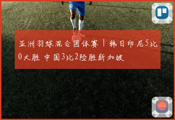 亚洲羽球混合团体赛｜韩日印尼5比0大胜 中国3比2险胜新加坡