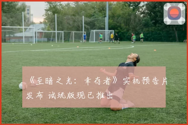 《至暗之光：幸存者》实机预告片发布 试玩版现已推出