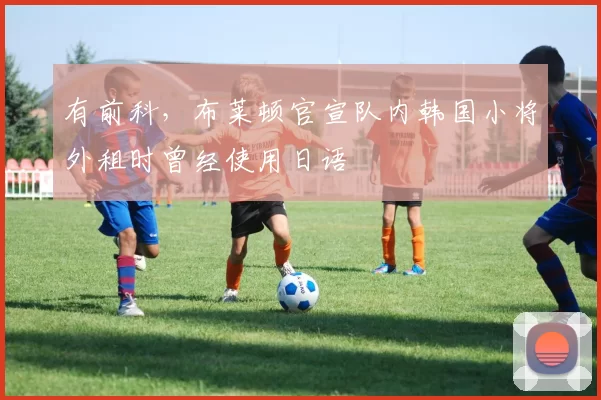 有前科，布莱顿官宣队内韩国小将外租时曾经使用日语
