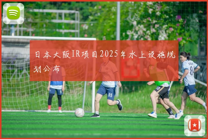 日本大阪IR项目2025年水上设施规划公布
