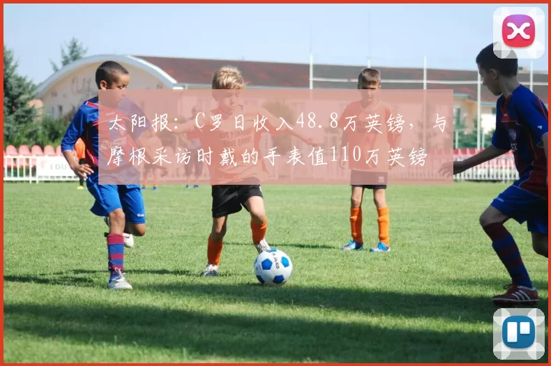 太阳报：C罗日收入48.8万英镑，与摩根采访时戴的手表值110万英镑