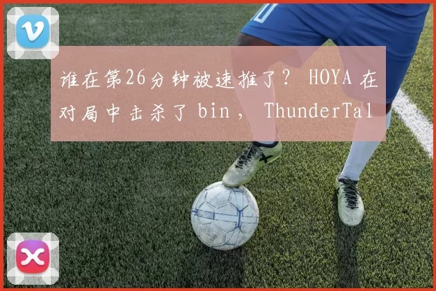 谁在第26分钟被速推了？ HOYA 在对局中击杀了 bin ， ThunderTalk Gaming 主导了比赛，将 Bilibili Gaming 送入了败者组