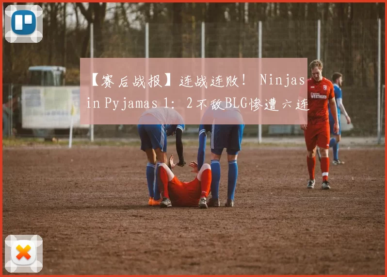 【赛后战报】连战连败！ Ninjas in Pyjamas 1：2不敌BLG惨遭六连败